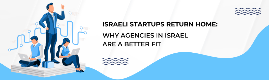 Israeli Startups Return Home: Why Agencies in Israel Are a Better Fit